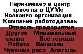 Парикмахер в центр красоты в ЦУМе › Название организации ­ Компания-работодатель › Отрасль предприятия ­ Другое › Минимальный оклад ­ 1 - Все города Работа » Вакансии   . Чувашия респ.,Алатырь г.